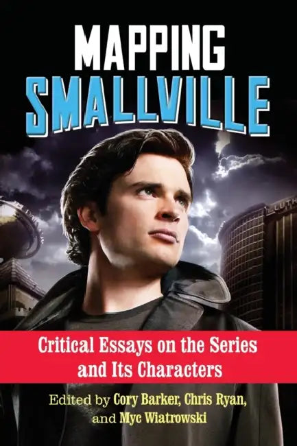 Mapping Smallville: Critical Essays on the Series and Its Characters by Cory Barker, Chris Ryan, Myc Wiatrowski