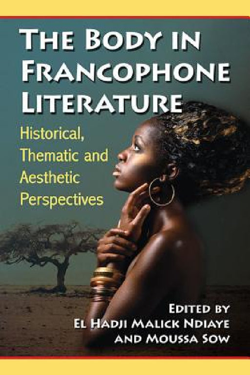 The Body in Francophone Literature: Historical, Thematic and Aesthetic Perspectives by El Hadji Malick Ndiaye, Moussa Sow