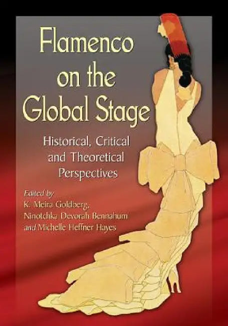 Flamenco on the Global Stage: Historical, Critical and Theoretical Perspectives by K. Meira Goldberg, Ninotchka Devorah Bennahum, Michelle Heffner Hayes