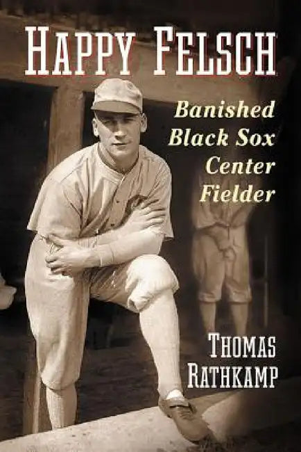 Happy Felsch: Banished Black Sox Center Fielder by Thomas Rathkamp