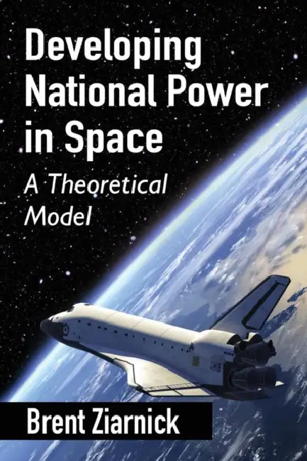 Developing National Power in Space: A Theoretical Model by Brent Ziarnick