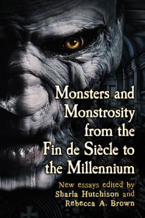 Monsters and Monstrosity from the Fin de Siecle to the Millennium: New Essays by Sharla Hutchison, Rebecca A. Brown