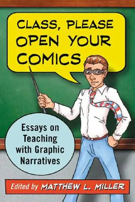 Class, Please Open Your Comics: Essays on Teaching with Graphic Narratives by Matthew L. Miller