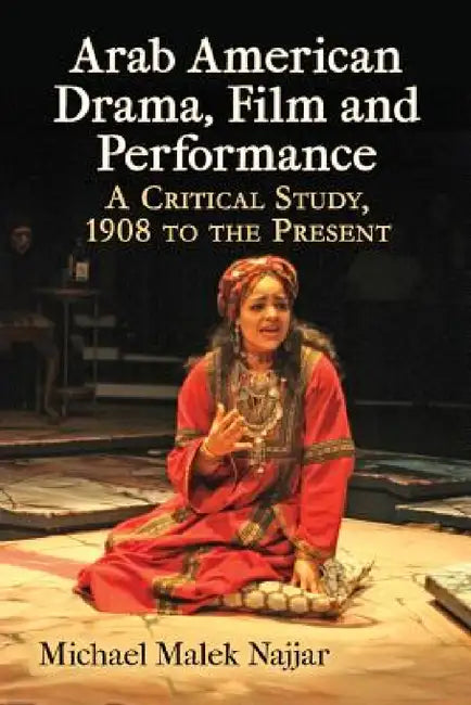 Arab American Drama, Film and Performance: A Critical Study, 1908 to the Present by Michael Malek Najjar