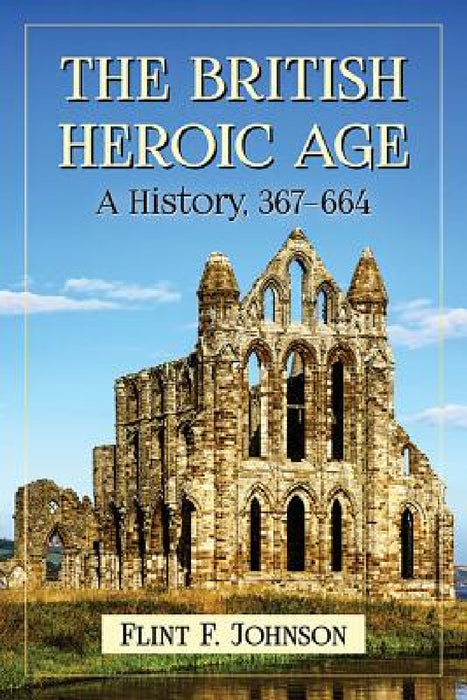 The British Heroic Age: A History, 367-664 by Flint F. Johnson