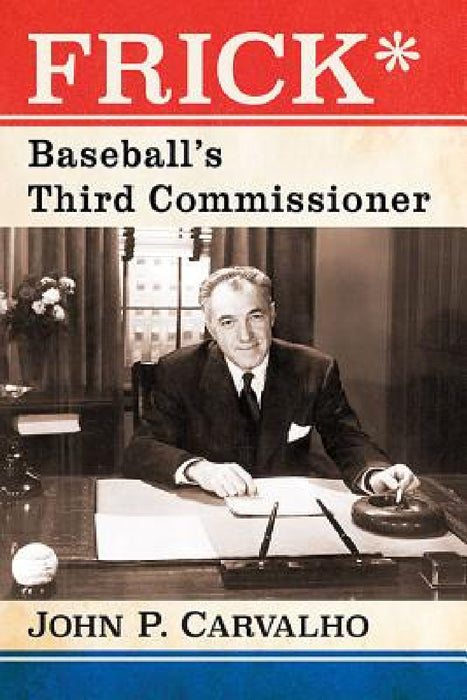 Frick*: Baseball's Third Commissioner by John P. Carvalho