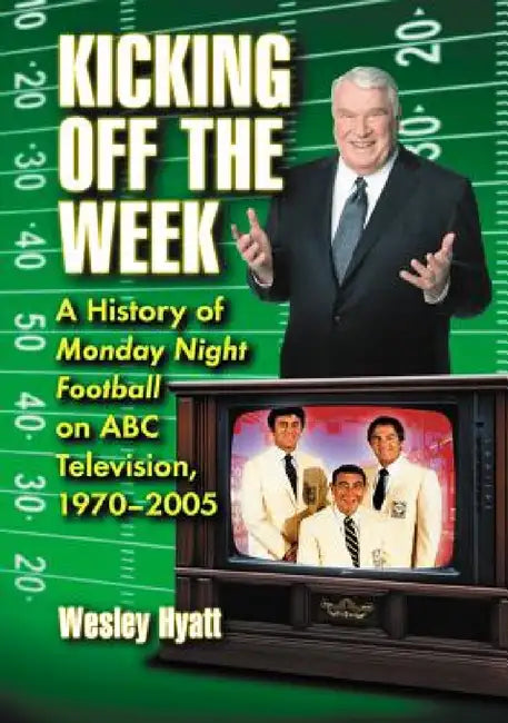 Kicking Off the Week: A History of Monday Night Football on ABC Television, 1970-2005 by Wesley Hyatt
