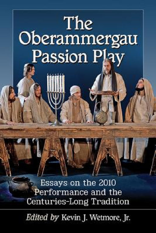 The Oberammergau Passion Play: Essays on the 2010 Performance and the Centuries-Long Tradition by Kevin J. Wetmore