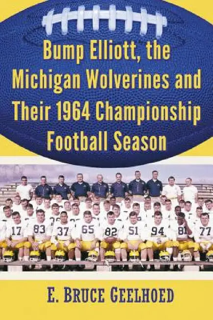 Bump Elliott, the Michigan Wolverines and Their 1964 Championship Football Season by E. Bruce Geelhoed