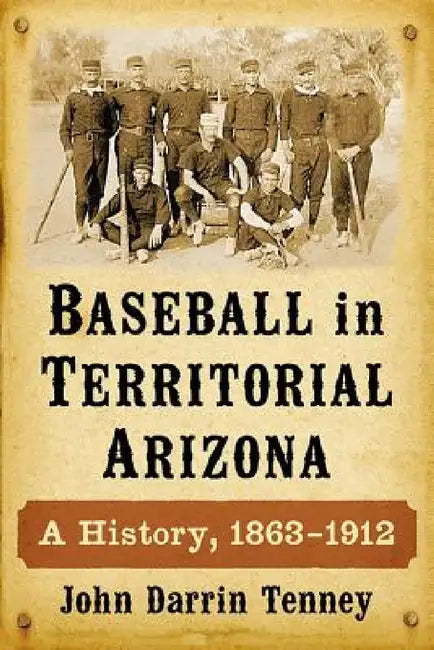 Baseball in Territorial Arizona: A History, 1863-1912 by John Darrin Tenney