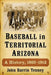 Baseball in Territorial Arizona: A History, 1863-1912 by John Darrin Tenney