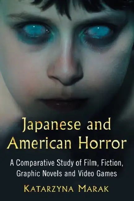 Japanese and American Horror: A Comparative Study of Film, Fiction, Graphic Novels and Video Games by Katarzyna Marak