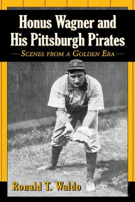 Honus Wagner and His Pittsburgh Pirates: Scenes from a Golden Era by Ronald T. Waldo