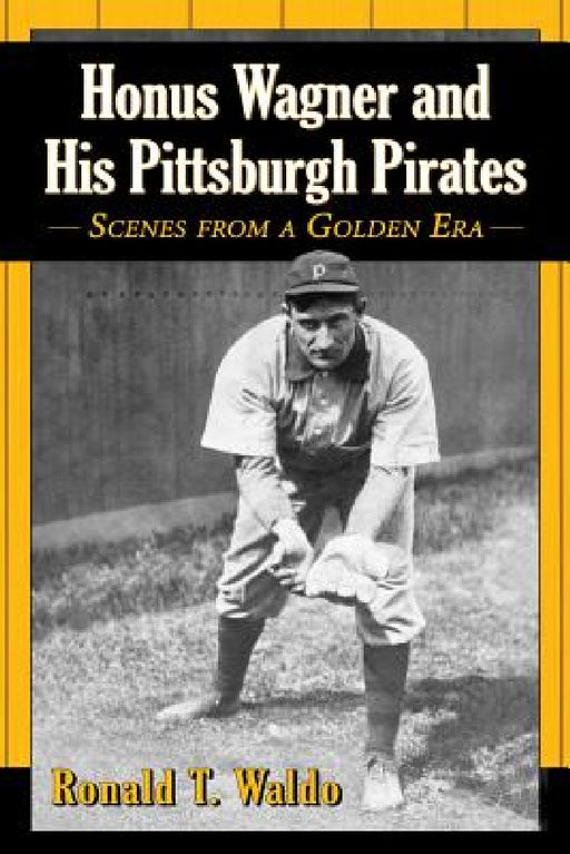 Honus Wagner and His Pittsburgh Pirates: Scenes from a Golden Era by Ronald T. Waldo
