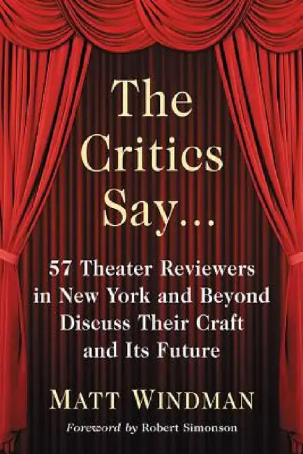The Critics Say...: 57 Theater Reviewers in New York and Beyond Discuss Their Craft and Its Future by Matt Windman