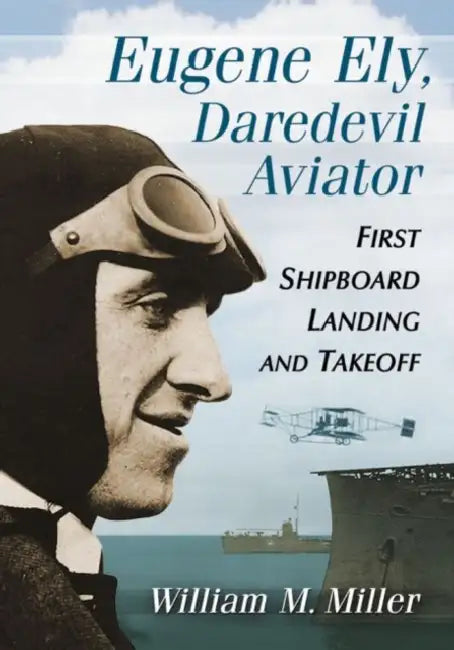 Eugene Ely, Daredevil Aviator: First Shipboard Landing and Takeoff by William M. Miller
