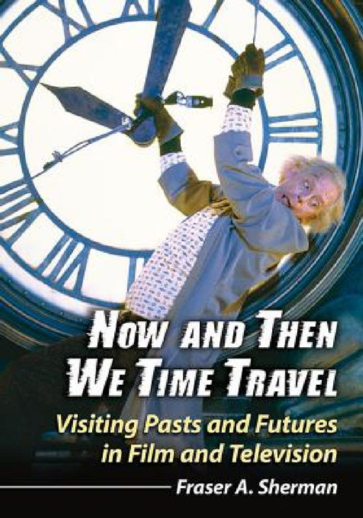 Now and Then We Time Travel: Visiting Pasts and Futures in Film and Television by Fraser A. Sherman