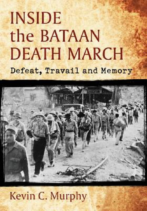 Inside the Bataan Death March: Defeat, Travail and Memory by Kevin C. Murphy