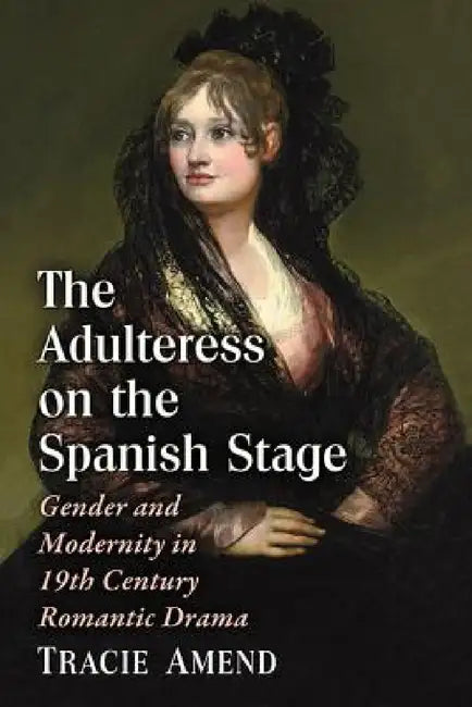 The Adulteress on the Spanish Stage: Gender and Modernity in 19th Century Romantic Drama by Tracie Amend