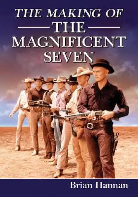 The Making of The Magnificent Seven: Behind the Scenes of the Pivotal Western by Brian Hannan