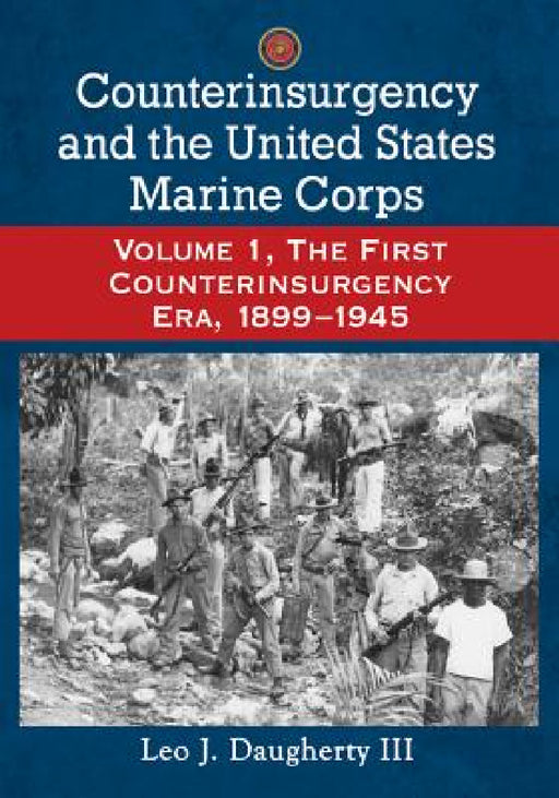 Counterinsurgency and the United States Marine Corps: Volume 1, The First Counterinsurgency Era, 1899-1945 by Leo J. Daugherty