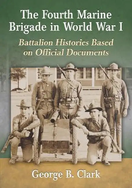 The Fourth Marine Brigade in World War I: Battalion Histories Based on Official Documents by George B. Clark