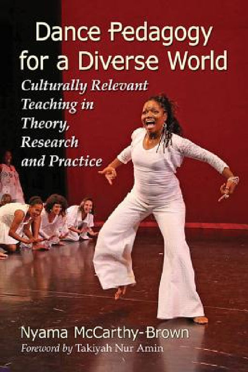 Dance Pedagogy for a Diverse World: Culturally Relevant Teaching in Theory, Research and Practice by Nyama McCarthy-Brown