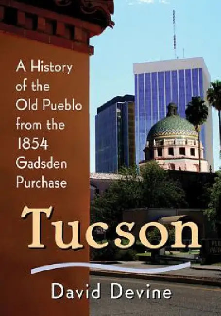 Tucson: A History of the Old Pueblo from the 1854 Gadsden Purchase by David Devine