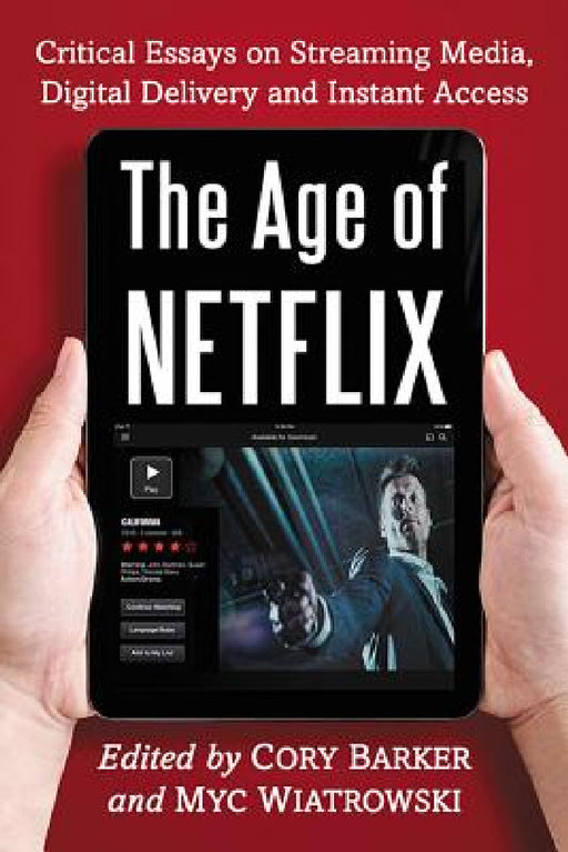 The Age of Netflix: Critical Essays on Streaming Media, Digital Delivery and Instant Access by Cory Barker, Myc Wiatrowski