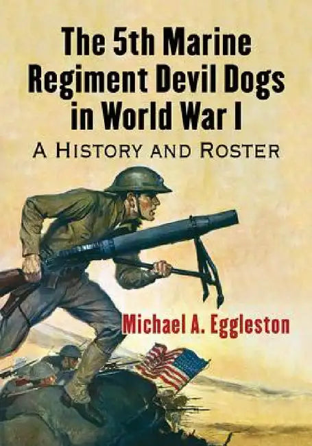 The 5th Marine Regiment Devil Dogs in World War I: A History and Roster by Michael A. Eggleston