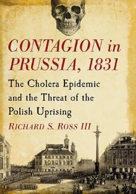 Contagion in Prussia, 1831: The Cholera Epidemic and the Threat of the Polish Uprising by Richard S. Ross
