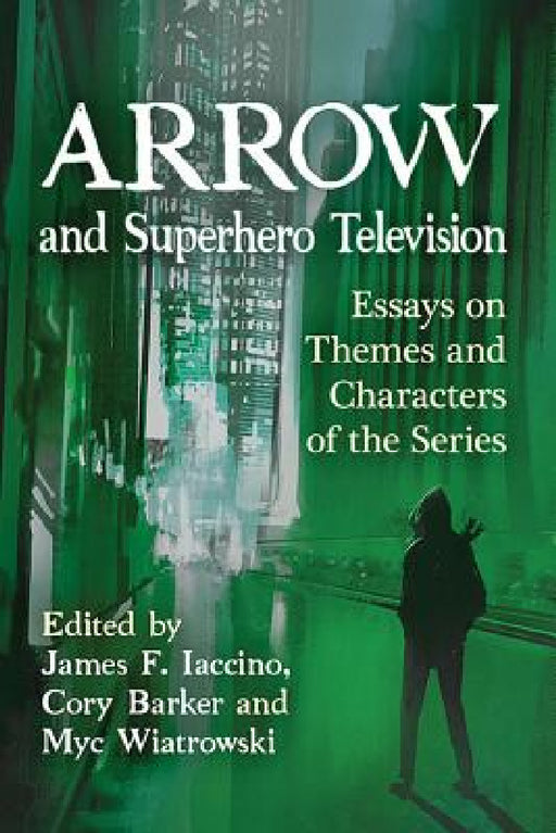 Arrow and Superhero Television: Essays on Themes and Characters of the Series by James F. Iaccino, Cory Barker, Myc Wiatrowski
