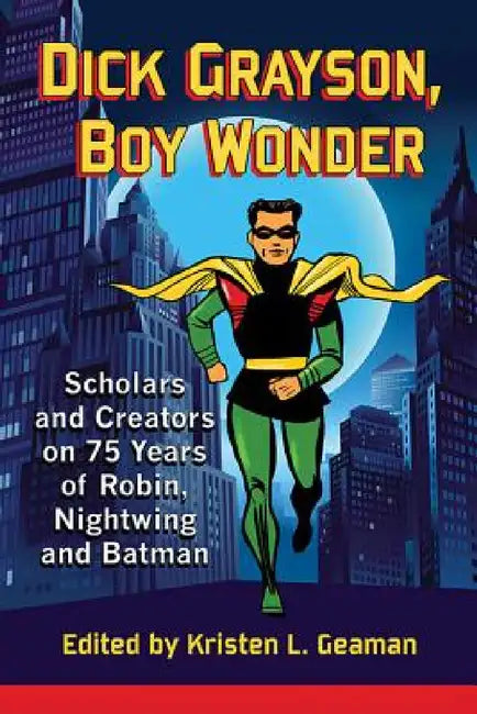 Dick Grayson, Boy Wonder: Scholars and Creators on 75 Years of Robin, Nightwing and Batman by Kristen L. Geaman