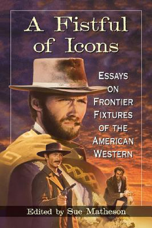 A Fistful of Icons: Essays on Frontier Fixtures of the American Western by Sue Matheson