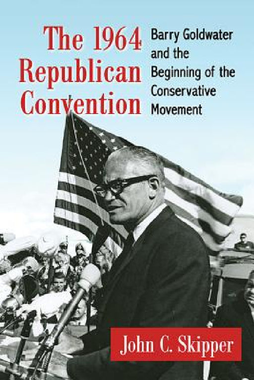 The 1964 Republican Convention: Barry Goldwater and the Beginning of the Conservative Movement by John C. Skipper
