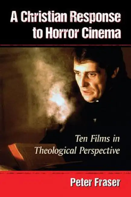 A Christian Response to Horror Cinema: Ten Films in Theological Perspective by Peter Fraser