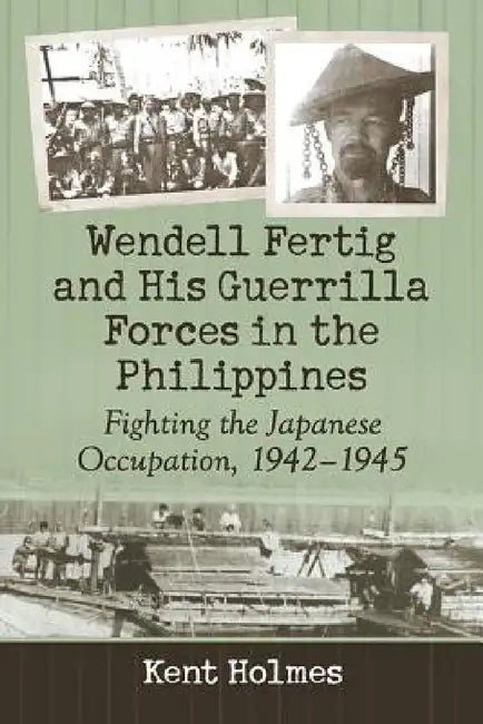 Wendell Fertig and His Guerrilla Forces in the Philippines: Fighting the Japanese Occupation, 1942-1945 by Kent Holmes