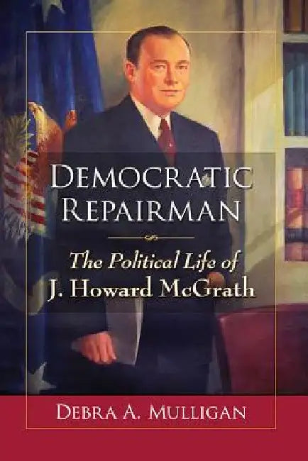Democratic Repairman: The Political Life of J. Howard McGrath by Debra A. Mulligan