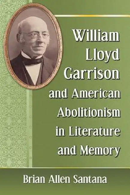 William Lloyd Garrison and American Abolitionism in Literature and Memory by Brian Allen Santana