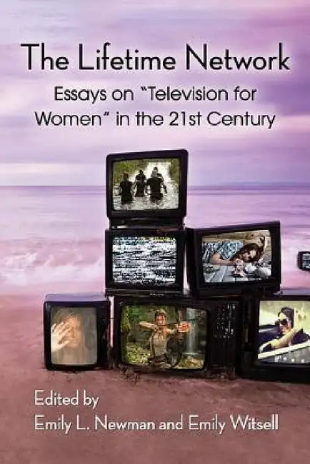 The Lifetime Network: Essays on "Television for Women" in the 21st Century by Emily L. Newman, Emily Witsell