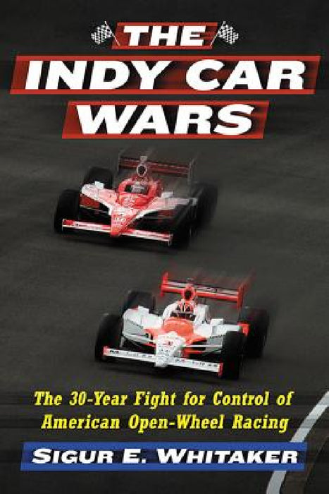 The Indy Car Wars: The 30-Year Fight for Control of American Open-Wheel Racing by Sigur E. Whitaker