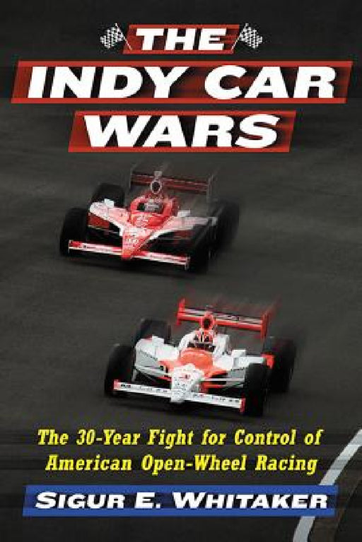 The Indy Car Wars: The 30-Year Fight for Control of American Open-Wheel Racing by Sigur E. Whitaker