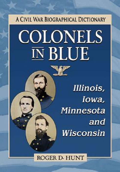 Colonels in Blue--Illinois, Iowa, Minnesota and Wisconsin: A Civil War Biographical Dictionary by Roger D. Hunt