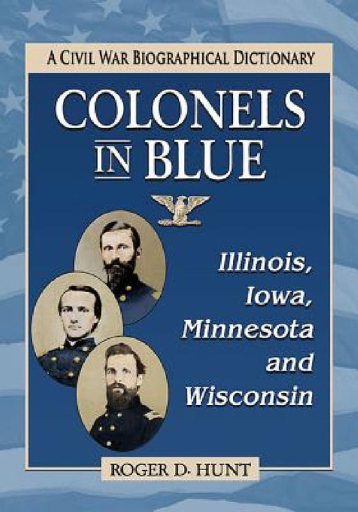 Colonels in Blue--Illinois, Iowa, Minnesota and Wisconsin: A Civil War Biographical Dictionary by Roger D. Hunt