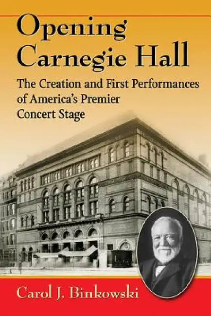 Opening Carnegie Hall: The Creation and First Performances of America's Premier Concert Stage by Carol J. Binkowski