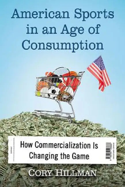 American Sports in an Age of Consumption: How Commercialization Is Changing the Game by Cory Hillman