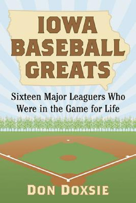 Iowa Baseball Greats: Sixteen Major Leaguers Who Were in the Game for Life by Don Doxsie