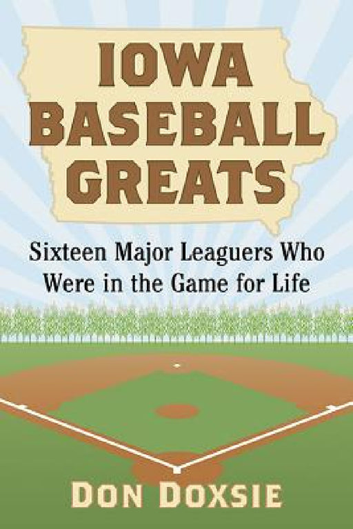 Iowa Baseball Greats: Sixteen Major Leaguers Who Were in the Game for Life by Don Doxsie