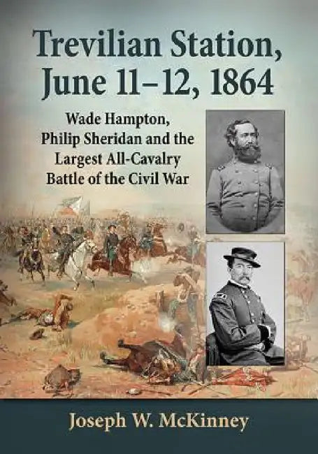 Trevilian Station, June 11-12, 1864: Wade Hampton, Philip Sheridan and the Largest All-Cavalry Battle of the Civil War by Joseph W. McKinney