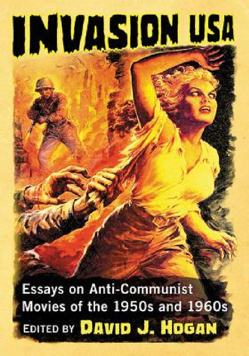 Invasion USA: Essays on Anti-Communist Movies of the 1950s and 1960s by David J. Hogan